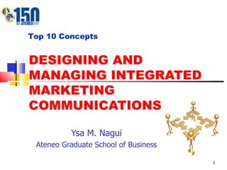 DESIGNING AND MANAGING INTEGRATED MARKETING COMMUNICATIONS Ysa M. Nagui Ateneo Graduate School of Business Top 10 Concepts 