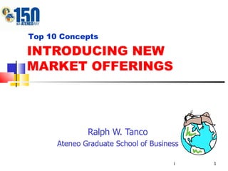 INTRODUCING NEW MARKET OFFERINGS Ralph W. Tanco Ateneo Graduate School of Business Top 10 Concepts 