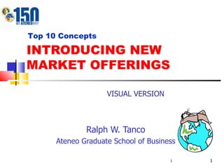 INTRODUCING NEW MARKET OFFERINGS Ralph W. Tanco Ateneo Graduate School of Business Top 10 Concepts VISUAL VERSION 