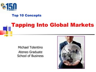 Tapping Into Global Markets Top 10 Concepts Michael Tolentino Ateneo Graduate School of Business 