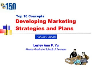 Developing Marketing Strategies and Plans Visual Edition Top 10 Concepts Lesley Ann P. Yu Ateneo Graduate School of Business 