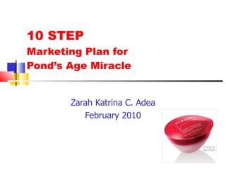 10 STEP  Marketing Plan for  Pond’s Age Miracle Zarah Katrina C. Adea February 2010 
