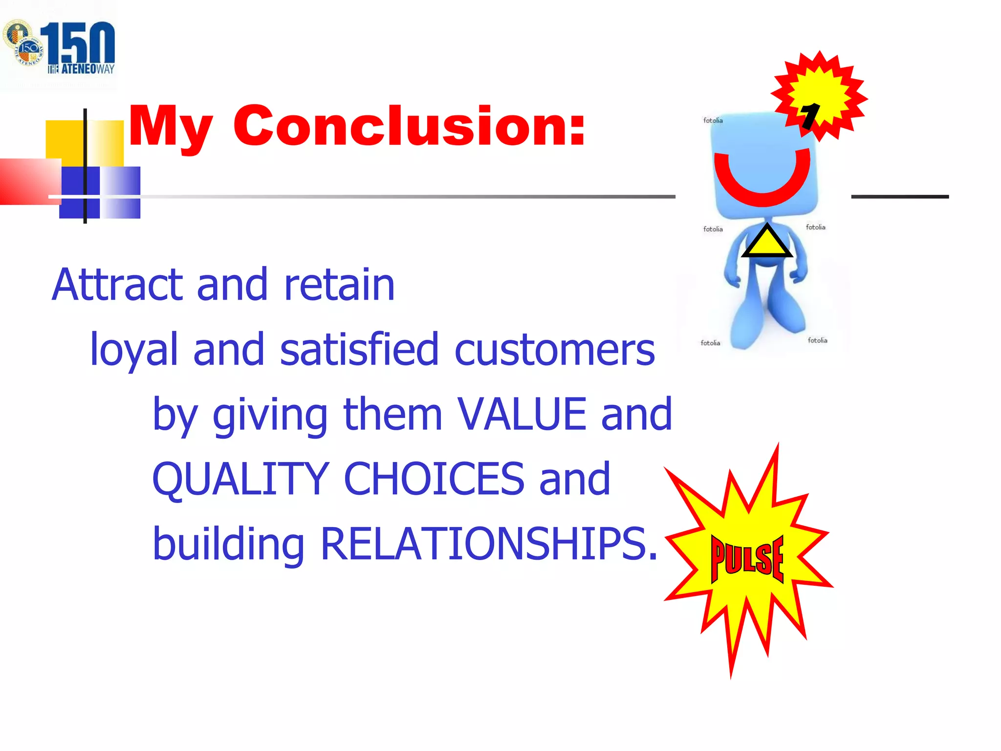My Conclusion:  Attract and retain  loyal and satisfied customers by giving them VALUE and QUALITY CHOICES and  building RELATIONSHIPS. 1 PULSE 