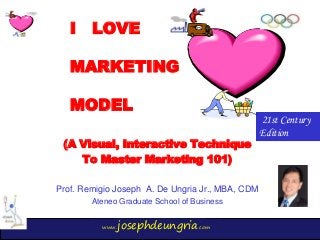 www.josephdeungria.com
I LOVE
MARKETING
MODEL
(A Visual, Interactive Technique
To Master Marketing 101)
Prof. Remigio Joseph A. De Ungria Jr., MBA, CDM
Ateneo Graduate School of Business
21st Century
Edition
 