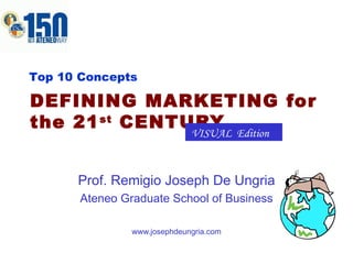 DEFINING MARKETING for the 21 st  CENTURY Prof. Remigio Joseph De Ungria Ateneo Graduate School of Business www.josephdeungria.com Top 10 Concepts VISUAL  Edition 