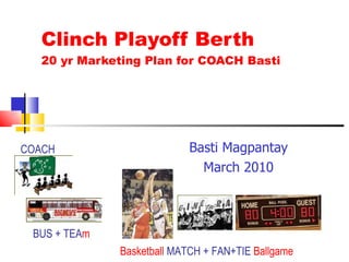 Clinch Playoff Berth 20 yr Marketing Plan for COACH Basti Basti Magpantay March 2010 Basketball  MATCH + FAN+TIE  Ballgame COACH  BUS + TEA m   