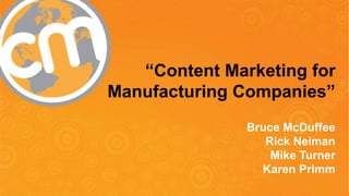 “Content Marketing for 
Manufacturing Companies” 
Bruce McDuffee 
Rick Neiman 
Mike Turner 
Karen Primm 
#CMWorld @CMIContent @brucemcduffee @av8r2000 
 