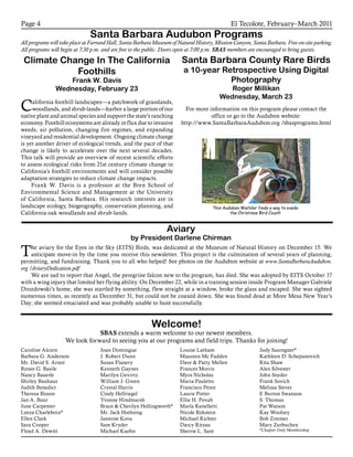 El Tecolote, February–March 2011Page 4
Welcome!
SBAS extends a warm welcome to our newest members.
We look forward to seeing you at our programs and field trips. Thanks for joining!
Santa Barbara Audubon Programs
All programs will take place at Farrand Hall, Santa Barbara Museum of Natural History, Mission Canyon, Santa Barbara. Free on-site parking.
All programs will begin at 7:30 p.m. and are free to the public. Doors open at 7:00 p.m. SBAS members are encouraged to bring guests.
Climate Change In The California
Foothills
Frank W. Davis
Wednesday, February 23
California foothill landscapes—a patchwork of grasslands,
woodlands, and shrub-lands—harbor a large portion of our
native plant and animal species and support the state’s ranching
economy. Foothill ecosystems are already in flux due to invasive
weeds, air pollution, changing fire regimes, and expanding
vineyard and residential development. Ongoing climate change
is yet another driver of ecological trends, and the pace of that
change is likely to accelerate over the next several decades.
This talk will provide an overview of recent scientific efforts
to assess ecological risks from 21st century climate change in
California’s foothill environments and will consider possible
adaptation strategies to reduce climate change impacts.
Frank W. Davis is a professor at the Bren School of
Environmental Science and Management at the University
of California, Santa Barbara. His research interests are in
landscape ecology, biogeography, conservation planning, and
California oak woodlands and shrub-lands.
Caroline Alcorn
Barbara G. Anderson
Mr. David S. Arnot
Renee G. Basile
Nancy Bauerle
Shirley Bauhaus
Judith Benedict
Theresa Bisson
Jan A. Buur
June Carpenter
Leeza Charleboix*
Ellen Clark
Sara Cooper
Floyd A. Dewitt
Joan Domingue
J. Robert Dunn
Susan Flanery
Kenneth Gaynes
Marilyn Gevirtz
William J. Green
Crystal Harris
Cindy Hellriegel
Yvonne Hindmarsh
Bruce & Cherilyn Hollingworth*
Mr. Jack Huthsing
Jasmine Kova
Sam Kryder
Michael Kuehn
Louise Latham
Maureen Mc Fadden
Dave & Patty Mellen
Frances Morris
Myra Nicholas
Maria Pauletto
Francisco Perez
Laurie Potter
Ellie H. Povah
Marla Ranelletti
Nicole Rekstein
Michael Richter
Darcy Ritzau
Sherrie L. Sant
Judy Sauregnet*
Kathleen D. Schepanovich
Rita Shaw
Alex Silvester
John Snyder
Frank Sovich
Melissa Stever
E Burton Swanson
S. Thomas
Pat Watson
Kay Woolsey
Bob Zimmer
Mary Zurbuchen
*Chapter Only Membership
Santa Barbara County Rare Birds
a 10-year Retrospective Using Digital
Photography
Roger Millikan
Wednesday, March 23
For more information on this program please contact the
office or go to the Audubon website:
http://www.SantaBarbaraAudubon.org /sbasprograms.html
The aviary for the Eyes in the Sky (EITS) Birds, was dedicated at the Museum of Natural History on December 15. We
anticipate move-in by the time you receive this newsletter. This project is the culmination of several years of planning,
permitting, and fundraising. Thank you to all who helped! See photos on the Audubon website at www.SantaBarbaraAudubon.
org /AviaryDedication.pdf
We are sad to report that Angel, the peregrine falcon new to the program, has died. She was adopted by EITS October 17
with a wing injury that limited her flying ability. On December 22, while in a training session inside Program Manager Gabriele
Drozdowski’s home, she was startled by something, flew straight at a window, broke the glass and escaped. She was sighted
numerous times, as recently as December 31, but could not be coaxed down. She was found dead at More Mesa New Year’s
Day; she seemed emaciated and was probably unable to hunt successfully.
Aviary
by President Darlene Chirman
 