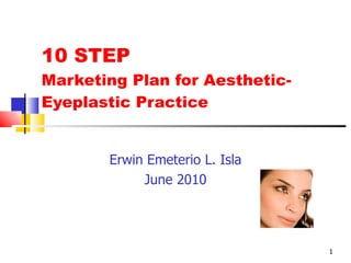 10 STEP Marketing Plan for Aesthetic-Eyeplastic Practice Erwin Emeterio L. Isla June 2010 