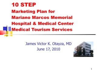 10 STEP  Marketing Plan for  Mariano Marcos Memorial Hospital & Medical Center Medical Tourism Services James Victor K. Otayza, MD June 17, 2010 