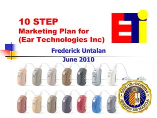 1 10 STEP Marketing Plan for (Ear Technologies Inc) Frederick Untalan June 2010 