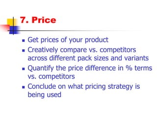 7. PriceGet prices of your product Creatively compare vs. competitors across different pack sizes and variantsQuantify the price difference in % terms vs. competitorsConclude on what pricing strategy is being used