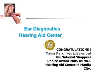 Ear Diagnostics Hearing Aid CenterCONGRATULATIONS ! Manila Branch was just awarded the National Shoppers Choice Award 2005 as No.1 Hearing Aid Center in Manila City.