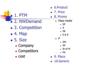6.Product7. Price8. PromoMass mediaSPAPRE & EPDMIMW of MPS9. Place10.Generic1. PTM2. NWDemand3. Competition4. Map5. Size CompanyCompetitorscost