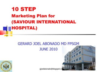 10 STEP  Marketing Plan for  (SAVIOUR INTERNATIONAL HOSPITAL) GERARD JOEL ABONADO MD FPSGM JUNE 2010 [email_address] 
