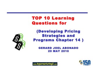 TOP 10 Learning Questions for (Developing Pricing Strategies and Programs Chapter 14 ) GERARD JOEL ABONADO 20 MAY 2010 