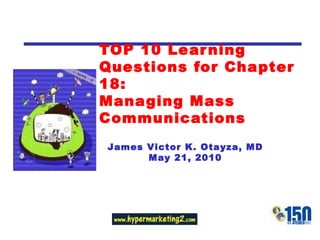 TOP 10 Learning Questions for Chapter 18: Managing Mass Communications James Victor K. Otayza, MD May 21, 2010 Change with Graphic or  Clipart that Matches The Chapter Topic 