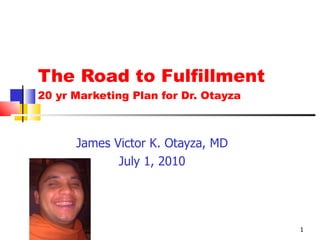 The Road to Fulfillment 20 yr Marketing Plan for Dr. Otayza James Victor K. Otayza, MD July 1, 2010 