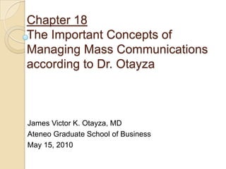Chapter 18The Important Concepts of Managing Mass Communicationsaccording to Dr. Otayza James Victor K. Otayza, MD Ateneo Graduate School of Business May 15, 2010 
