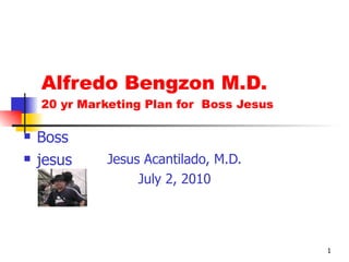 Alfredo Bengzon M.D. 20 yr Marketing Plan for  Boss Jesus Jesus Acantilado, M.D. July 2, 2010 ,[object Object],[object Object]
