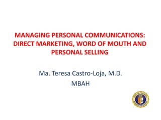 MANAGING PERSONAL COMMUNICATIONS: DIRECT MARKETING, WORD OF MOUTH AND PERSONAL SELLING Ma. Teresa Castro-Loja, M.D. MBAH  