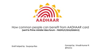 Concept by : Vinodh kumar R
@rkvino
How common people can benefit from AADHAAR card
(sent to Prime minister idea forum - PMOPG/E/2016/0260413)
Draft helped by: Soujanya Rao
 