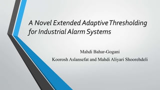 A Novel Extended AdaptiveThresholding
for Industrial Alarm Systems
Mahdi Bahar-Gogani
Koorosh Aslansefat and Mahdi Aliyari Shoorehdeli
 