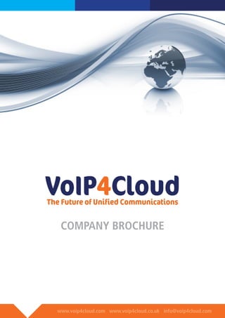 www.voip4cloud.com www.voip4cloud.co.uk info@voip4cloud.com
VoIP4CloudThe Future of Unified Communications
COMPANY BROCHURE
 