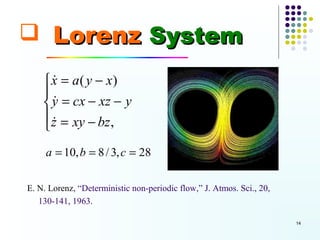  Lorenz System
     x = a( y − x)
      &
    
     y = cx − xz − y
      &
     z = xy − bz ,
    &
     a = 10, b = 8 / 3, c = 28

E. N. Lorenz, “Deterministic non-periodic flow,” J. Atmos. Sci., 20,
   130-141, 1963.

                                                                       14
 