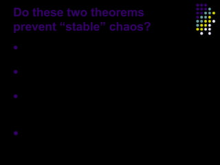 Do these two theorems
prevent “stable” chaos?
 Hartman-Grobman      theorem says nonlinear
  system is the same as its linearized model.
 But it holds only locally …not necessarily the
  same globally.
 Shilnikov theorem says if saddle-focus +

  Shilnikov inequalities + homoclinic or
  heteroclinic orbit, then chaos exists.
 But it is only a sufficient condition, not a
  necessary one.
                                                   19
 