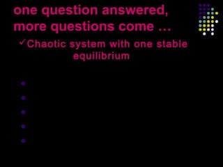 one question answered,
more questions come …
Chaotic system with one stable
            equilibrium
Chaotic system with:
 No equilibrium?

 Two stable equilibria?

 Three stable equilibria?

 Any number of equilibria?

 Tunable stability of equilibria?
            Xiong Wang: Chaotic system with only one   37
                      stable equilibrium
 
