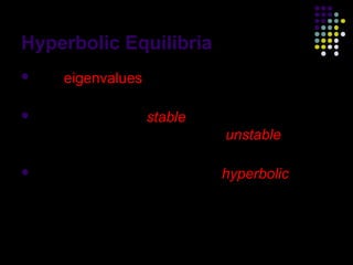 Hyperbolic Equilibria
 The  eigenvalues of J determine linear
  stability of the equilibria.
 An equilibrium is stable if all eigenvalues
  have negative real parts; it is unstable if at
  least one eigenvalue has positive real part.
 The equilibrium is said to be hyperbolic if all
  eigenvalues have non-zero real parts.


                                                    5
 