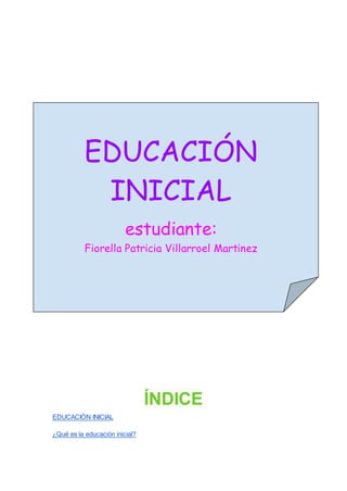 ÍNDICE
EDUCACIÓN INICIAL
¿Qué es la educación inicial?
EDUCACIÓN
INICIAL
estudiante:
Fiorella Patricia Villarroel Martinez
 