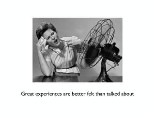Great experiences are better felt than talked about
 