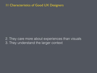 2. They care more about experiences than visuals
3. They understand the larger context
11 Characteristics of Good UX Designers
 