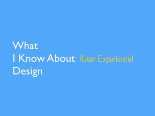 What
I Know About
Design
(User Experience)
 