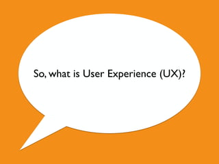 So, what is User Experience (UX)?
 