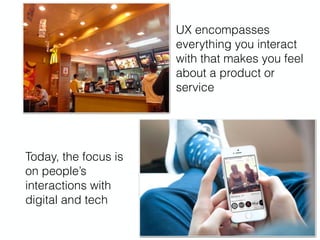 UX encompasses
everything you interact
with that makes you feel
about a product or
service
Today, the focus is
on people’s
interactions with
digital and tech
 