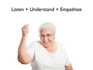 Listen + Understand + Empathize
 