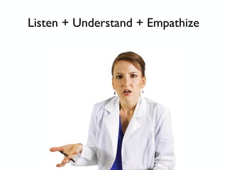 Listen + Understand + Empathize
 