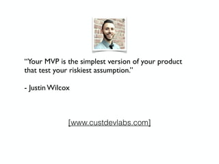 “Your MVP is the simplest version of your product
that test your riskiest assumption.”
- Justin Wilcox
[www.custdevlabs.com]
 