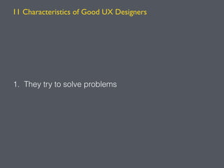1. They try to solve problems
11 Characteristics of Good UX Designers
 