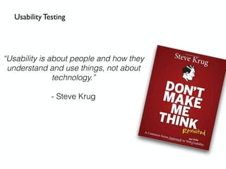 “Usability is about people and how they
understand and use things, not about
technology.”
- Steve Krug
Usability Testing
 