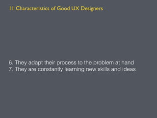 6. They adapt their process to the problem at hand
7. They are constantly learning new skills and ideas
11 Characteristics of Good UX Designers
 