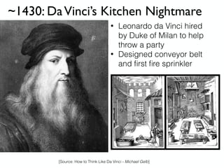 ~1430: DaVinci’s Kitchen Nightmare
• Leonardo da Vinci hired
by Duke of Milan to help
throw a party
• Designed conveyor belt
and ﬁrst ﬁre sprinkler
[Source: How to Think Like Da Vinci - Michael Gelb]
 