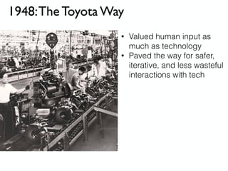1948:The Toyota Way
• Valued human input as
much as technology
• Paved the way for safer,
iterative, and less wasteful
interactions with tech
 