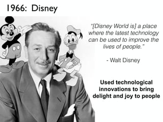 1966: Disney
“[Disney World is] a place
where the latest technology
can be used to improve the
lives of people.”
- Walt Disney
Used technological
innovations to bring
delight and joy to people
 