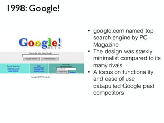 1998: Google!
• google.com named top
search engine by PC
Magazine
• The design was starkly
minimalist compared to its
many rivals
• A focus on functionality
and ease of use
catapulted Google past
competitors
 