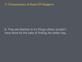 8. They are fearless to try things others wouldn’t
have done for the sake of ﬁnding the better way
11 Characteristics of Good UX Designers
 
