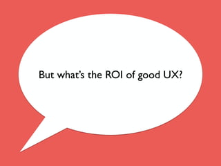 But what’s the ROI of good UX?
 